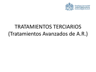 TRATAMIENTOS TERCIARIOS
(Tratamientos Avanzados de A.R.)
 