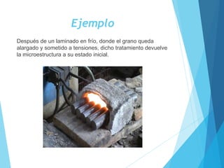 Ejemplo
Después de un laminado en frío, donde el grano queda
alargado y sometido a tensiones, dicho tratamiento devuelve
la microestructura a su estado inicial.
 