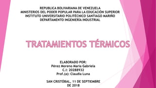 REPUBLICA BOLIVARIANA DE VENEZUELA
MINISTERIOS DEL PODER POPULAR PARA LA EDUCACIÓN SUPERIOR
INSTITUTO UNIVERSITARIO POLITÉCNICO SANTIAGO MARIÑO
DEPARTAMENTO INGENIERÍA INDUSTRIAL
ELABORADO POR:
Pérez Moreno María Gabriela
C.I: 20288932
Prof.(a): Claudia Luna
SAN CRISTÓBAL, 11 DE SEPTIEMBRE
DE 2018
 