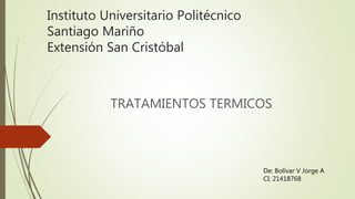 Instituto Universitario Politécnico
Santiago Mariño
Extensión San Cristóbal
TRATAMIENTOS TERMICOS
De: Bolívar V Jorge A
CI: 21418768
 