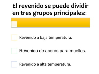 El revenido se puede dividir
en tres grupos principales:
Revenido a baja temperatura.
Revenido de aceros para muelles.
Revenido a alta temperatura.
 