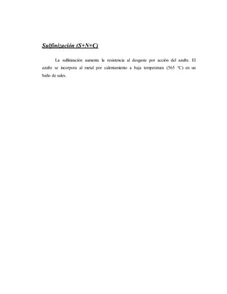 Sulfinización (S+N+C)
La sulfinización aumenta la resistencia al desgaste por acción del azufre. El
azufre se incorpora al metal por calentamiento a baja temperatura (565 °C) en un
baño de sales.
 