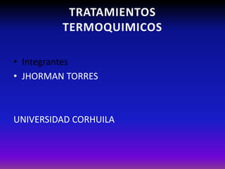 TRATAMIENTOS
TERMOQUIMICOS
• Integrantes
• JHORMAN TORRES
UNIVERSIDAD CORHUILA
 