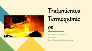 Eduardo cruz Hernández
19590403
PROCESOS DE FABRICACION
Tratamientos
Termoquímic
os
 