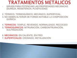 1.   SIRVEN PARA POTENCIAR LAS PROPIEDADES MECÁNICAS
     (DUREZA, RESISTENCIA, PLASTICIDAD)

2. TÉRMICO, TERMOQUÍMICO, MECÁNICO, SUPERFICIAL.
3. NO DEBEN ALTERAR DE FORMA NOTABLE LA COMPOSICIÓN
    QUÍMICA

4. TERMICOS: TEMPLE, REVENIDO, NORMALIZADO, RECOCIDO
5. TERMOQUÍMICOS: NITRURACIÓN, CARBONITRURACIÓN,
    SULFINIZACIÓN.

6. MECÁNICOS: EN CALIENTE, EN FRÍO
7. SUPERFICIALES: CROMADO, METALIZACIÓN
 