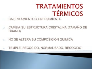 1.   CALENTAMIENTO Y ENFRIAMIENTO

2.   CAMBIA SU ESTRUCTURA CRISTALINA (TAMAÑO DE
     GRANO)

3.   NO SE ALTERA SU COMPOSICIÓN QUÍMICA

4.   TEMPLE, RECOCIDO, NORMALIZADO, RECOCIDO
 