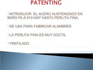 INTRODUCIR   EL ACERO AUSTENIZADO EN
BAÑO Pb A 510-540º HASTA PERLITA FINA.

SE   USA PARA FABRICAR ALAMBRES

LA   PERLITA FINA ES MUY DÚCTIL

TREFILADO
 