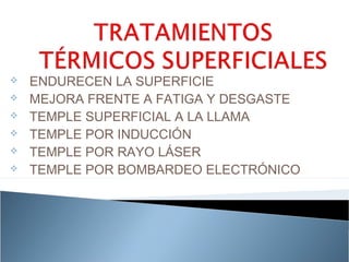    ENDURECEN LA SUPERFICIE
   MEJORA FRENTE A FATIGA Y DESGASTE
   TEMPLE SUPERFICIAL A LA LLAMA
   TEMPLE POR INDUCCIÓN
   TEMPLE POR RAYO LÁSER
   TEMPLE POR BOMBARDEO ELECTRÓNICO
 