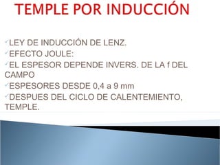 LEY DE INDUCCIÓN DE LENZ.
EFECTO JOULE:
EL ESPESOR DEPENDE INVERS. DE LA f DEL

CAMPO
ESPESORES DESDE 0,4 a 9 mm
DESPUES DEL CICLO DE CALENTEMIENTO,

TEMPLE.
 