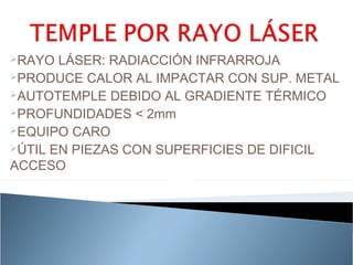 RAYO  LÁSER: RADIACCIÓN INFRARROJA
PRODUCE CALOR AL IMPACTAR CON SUP. METAL
AUTOTEMPLE DEBIDO AL GRADIENTE TÉRMICO
PROFUNDIDADES < 2mm
EQUIPO CARO
ÚTIL EN PIEZAS CON SUPERFICIES DE DIFICIL

ACCESO
 