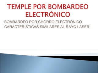 oBOMBARDEO  POR CHORRO ELECTRÓNICO
oCARACTERÍSTICAS SIMILARES AL RAYO LÁSER
 