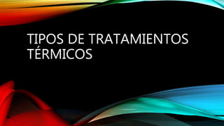 TIPOS DE TRATAMIENTOS 
TÉRMICOS 
 