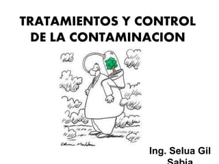 TRATAMIENTOS Y CONTROL 
DE LA CONTAMINACION 
Ing. Selua Gil 
Sabja 
 