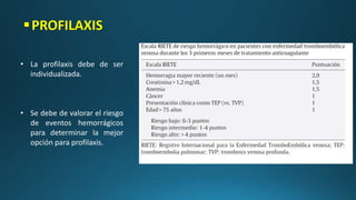 PROFILAXIS
• La profilaxis debe de ser
individualizada.
• Se debe de valorar el riesgo
de eventos hemorrágicos
para determinar la mejor
opción para profilaxis.
 