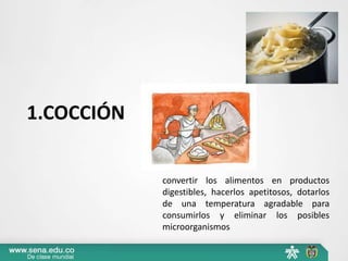 1.COCCIÓN
convertir los alimentos en productos
digestibles, hacerlos apetitosos, dotarlos
de una temperatura agradable para
consumirlos y eliminar los posibles
microorganismos
 