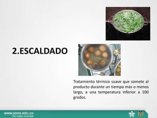 2.ESCALDADO
Tratamiento térmico suave que somete al
producto durante un tiempo más o menos
largo, a una temperatura inferior a 100
grados.
 