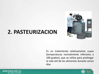 2. PASTEURIZACION
Es un tratamiento relativamente suave
(temperaturas normalmente inferiores a
100 grados), que se utiliza para prolongar
la vida útil de los alimentos durante varios
días
 