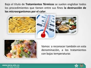 Bajo el título de Tratamientos Térmicos se suelen englobar todos
los procedimientos que tienen entre sus fines la destrucción de
los microorganismos por el calor.
Vamos a reconocer también en esta
denominación, a los tratamientos
con bajas temperaturas
 