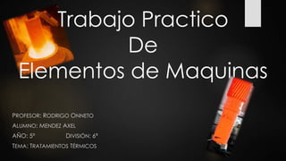 Trabajo Practico
De
Elementos de Maquinas
PROFESOR: RODRIGO ONNETO
ALUMNO: MENDEZ AXEL
AÑO: 5º DIVISIÓN: 6ª
TEMA: TRATAMIENTOS TÉRMICOS
 