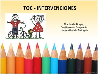 TOC - INTERVENCIONES Dra. Marle Duque,  Residente de Psiquiatría  Universidad de Antioquia 