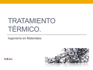 TRATAMIENTO
TÉRMICO.
Ingeniería en Materiales.
S.M.A.L
 