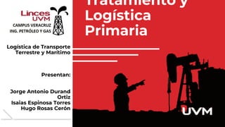 Tratamiento y
Logística
Primaria
Ingeniería en
Petróleo y
Logística de Transporte
Terrestre y Marítimo
Presentan:
Jorge An...
