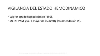 VIGILANCIA DEL ESTADO HEMODINAMICO
• Valorar estado hemodinámico (BPS).
• META: PAM igual o mayor de 65 mmHg (recomendación IA).
Surviving Sepsis Campaign: International Guidelines for Management of Sepsis and Septic Shock: 2016 Intensive Care Med (2017) 43:304–377
 