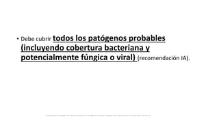 • Debe cubrir todos los patógenos probables
(incluyendo cobertura bacteriana y
potencialmente fúngica o viral) (recomendación IA).
Surviving Sepsis Campaign: International Guidelines for Management of Sepsis and Septic Shock: 2016 Intensive Care Med (2017) 43:304–377
 