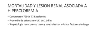 • Compararon 760 vs 773 pacientes
• Promedio de estancia en UCI de 11 días
• Sin patología renal previa, casos y controles con mismos factores de riesgo
MORTALIDAD Y LESION RENAL ASOCIADA A
HIPERCLOREMIA
 