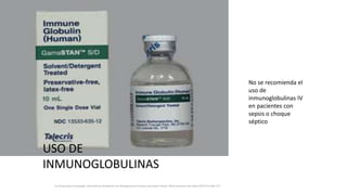 Surviving Sepsis Campaign: International Guidelines for Management of Sepsis and Septic Shock: 2016 Intensive Care Med (2017) 43:304–377
USO DE
INMUNOGLOBULINAS
No se recomienda el
uso de
inmunoglobulinas IV
en pacientes con
sepsis o choque
séptico
 
