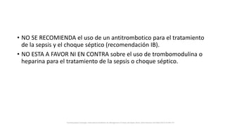 • NO SE RECOMIENDA el uso de un antitrombotico para el tratamiento
de la sepsis y el choque séptico (recomendación IB).
• NO ESTA A FAVOR NI EN CONTRA sobre el uso de trombomodulina o
heparina para el tratamiento de la sepsis o choque séptico.
Surviving Sepsis Campaign: International Guidelines for Management of Sepsis and Septic Shock: 2016 Intensive Care Med (2017) 43:304–377
 