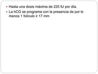  Hasta una dosis máxima de 225 IU por día.
 La hCG se programa con la presencia de por lo
menos 1 folículo ≥ 17 mm
 