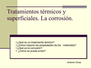 Tratamientos térmicos y superficiales. La corrosión. ,[object Object],[object Object],[object Object],[object Object],Antonio Vives 
