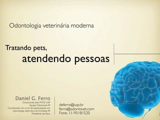 Odontologia veterinária moderna


Tratando pets,
              atendendo pessoas


       Daniel G. Ferro
             Doutorando pela FMVZ-USP
                     Equipe Odontovet-SP      deferro@usp.br
Coordenador do curso de especialização em
    odontologia veterinária da Anclivepa-SP
                                              ferro@odontovet.com
                        Presidente da Abov    Fone. 11-95181520
 