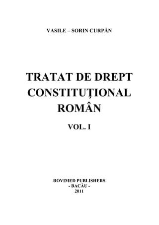 1 
VASILE – SORIN CURPĂN 
TRATAT DE DREPT 
CONSTITUŢIONAL 
ROMÂN 
VOL. I 
ROVIMED PUBLISHERS 
- BACĂU - 
2011 
 