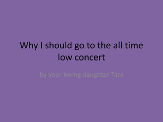 Why I should go to the all time
         low concert
     by your loving daughter Tara
 