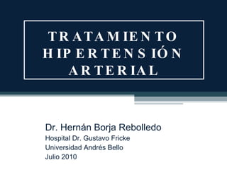 TRATAMIENTO HIPERTENSIÓN ARTERIAL Dr. Hernán Borja Rebolledo Hospital Dr. Gustavo Fricke Universidad Andrés Bello Julio 2010 