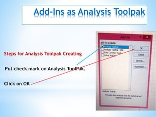 Add-Ins as Analysis Toolpak
Steps for Analysis Toolpak Creating
Put check mark on Analysis ToolPak.
Click on OK
 