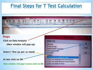 Final Steps for T Test Calculation
Steps
Click on Data Analysis
(New window will pop-up)
Select t Test (as per us need)
At last click on OK
New window will pop in once clcik on OK.
 