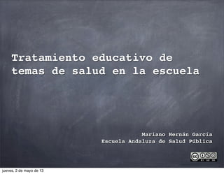 Tratamiento educativo de
temas de salud en la escuela
Mariano Hernán García
Escuela Andaluza de Salud Pública
jueves, 2 de mayo de 13
 