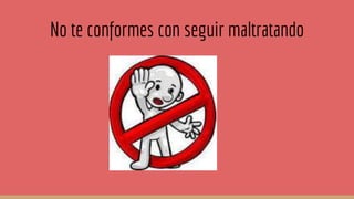 No te conformes con seguir maltratando
 