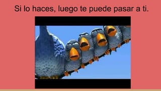 Si lo haces, luego te puede pasar a ti.
 