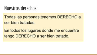 Nuestros derechos:
Todas las personas tenemos DERECHO a
ser bien tratadas.
En todos los lugares donde me encuentre
tengo DERECHO a ser bien tratado.
 