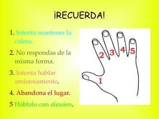 ¡RECUERDA! 1.  Intenta mantener la calma. 2.  No respondas de la misma forma. 3.  Intenta hablar amistosamente . 4.  Abandona el lugar. 5  Háblalo con alguien . 