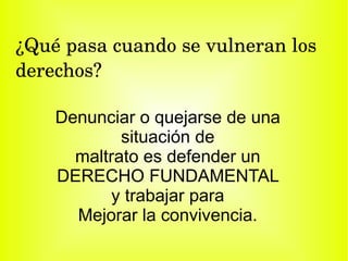 ¿Qué pasa cuando se vulneran los derechos? Denunciar o quejarse de una situación de maltrato es defender un DERECHO FUNDAMENTAL y trabajar para Mejorar la convivencia. 