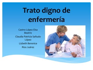 Trato digno de
enfermería
Castro López Elsa
Beatriz
Claudia Patricia Sañudo
López
Lizbeth Berenice
Ríos Juárez
 