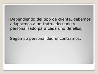    Dependiendo del tipo de cliente, debemos
    adaptarnos a un trato adecuado y
    personalizado para cada uno de ellos.

    Según su personalidad encontramos.
 