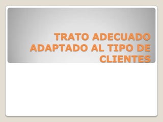 TRATO ADECUADO
ADAPTADO AL TIPO DE
          CLIENTES
 