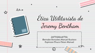 Ética Utilitarista de
Jeremy Bentham
INTEGRANTES:
Bernabe Gonzales Manuel Gustavo
Espinoza Chuco César Manuel
 