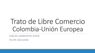 Trato de Libre Comercio
Colombia-Unión Europea
CARLOS SARMIENTO PINTO
FELIPE AGUILERA
 
